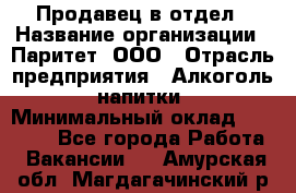 Продавец в отдел › Название организации ­ Паритет, ООО › Отрасль предприятия ­ Алкоголь, напитки › Минимальный оклад ­ 24 000 - Все города Работа » Вакансии   . Амурская обл.,Магдагачинский р-н